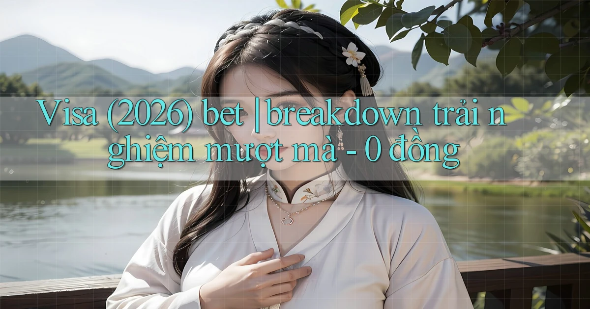 Visa (2026) bet breakdown trải nghiệm mượt mà   0 đồng
