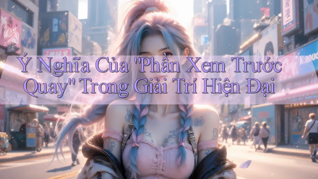 Ý Nghĩa Của “Phần Xem Trước Quay” Trong Giải Trí Hiện Đại